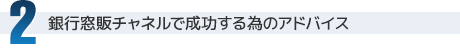 2 銀行窓販チャネルで成功する為のアドバイス