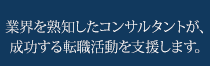 業界を熟知したコンサルタントが、
成功する転職活動を支援します。